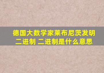 德国大数学家莱布尼茨发明二进制 二进制是什么意思